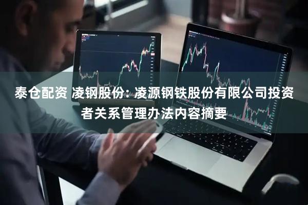 泰仓配资 凌钢股份: 凌源钢铁股份有限公司投资者关系管理办法内容摘要
