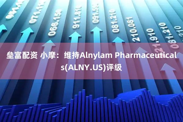 垒富配资 小摩：维持Alnylam Pharmaceuticals(ALNY.US)评级