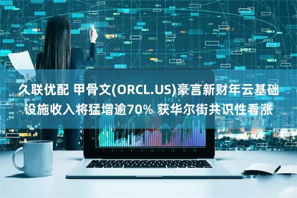 久联优配 甲骨文(ORCL.US)豪言新财年云基础设施收入将猛增逾70% 获华尔街共识性看涨