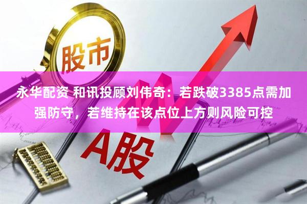 永华配资 和讯投顾刘伟奇：若跌破3385点需加强防守，若维持在该点位上方则风险可控