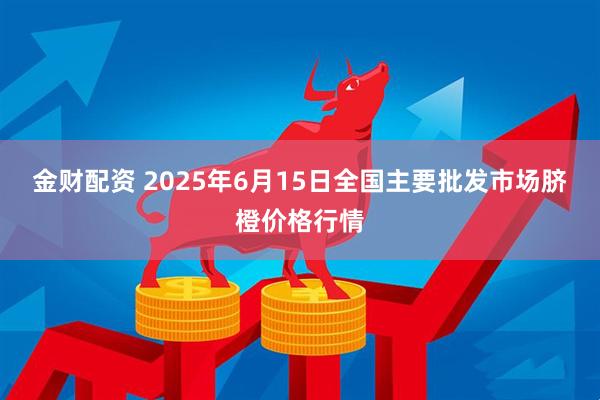 金财配资 2025年6月15日全国主要批发市场脐橙价格行情