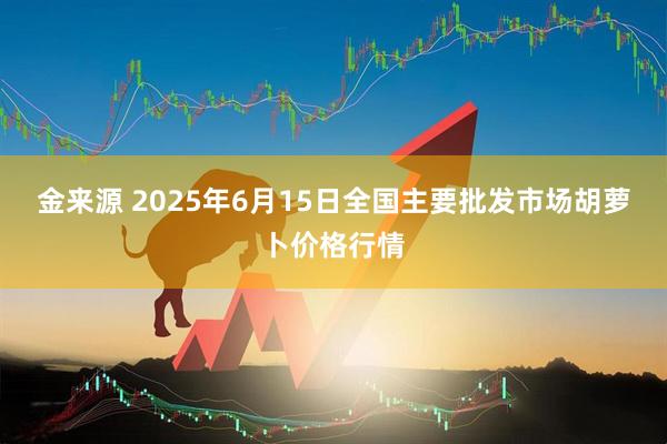 金来源 2025年6月15日全国主要批发市场胡萝卜价格行情