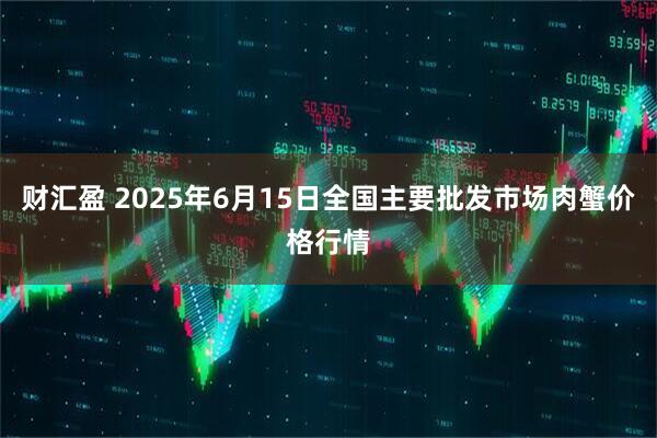 财汇盈 2025年6月15日全国主要批发市场肉蟹价格行情