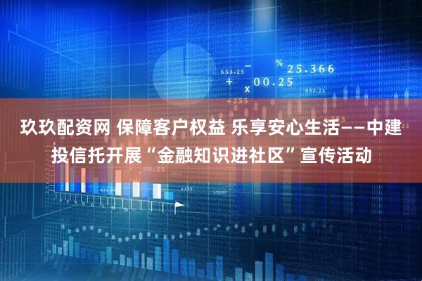 玖玖配资网 保障客户权益 乐享安心生活——中建投信托开展“金融知识进社区”宣传活动