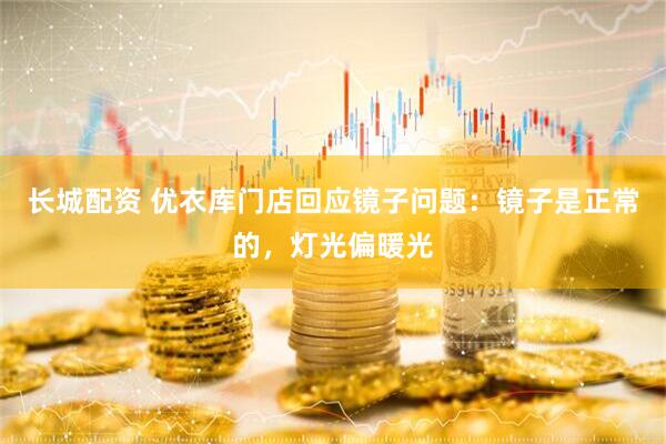 长城配资 优衣库门店回应镜子问题：镜子是正常的，灯光偏暖光
