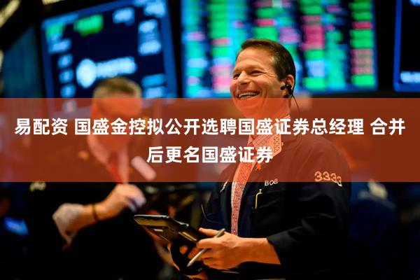易配资 国盛金控拟公开选聘国盛证券总经理 合并后更名国盛证券