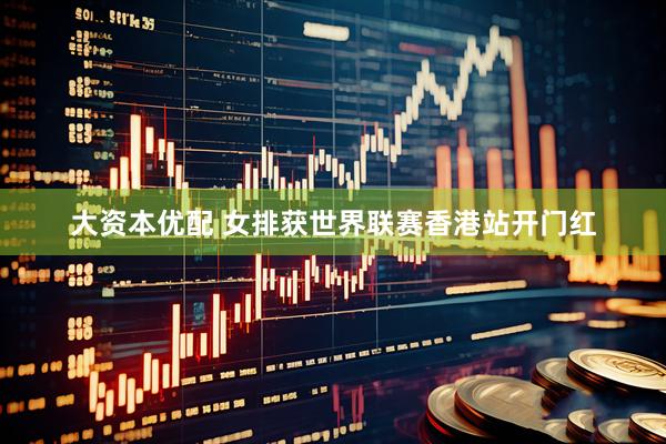 大资本优配 女排获世界联赛香港站开门红