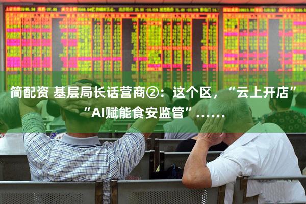 简配资 基层局长话营商②：这个区，“云上开店”“AI赋能食安监管”……