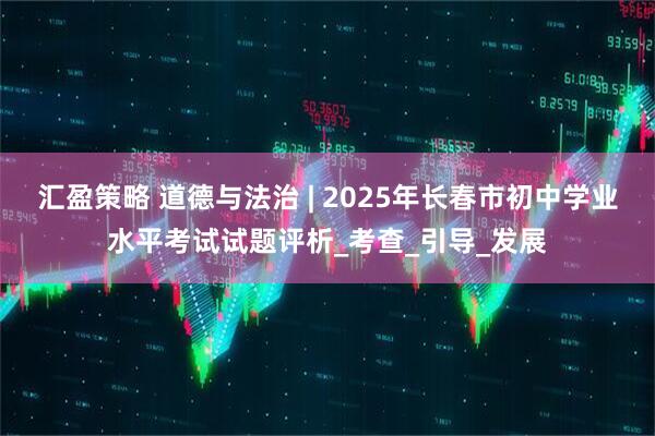 汇盈策略 道德与法治 | 2025年长春市初中学业水平考试试题评析_考查_引导_发展
