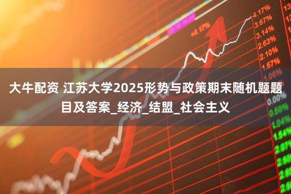 大牛配资 江苏大学2025形势与政策期末随机题题目及答案_经济_结盟_社会主义