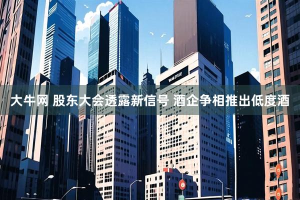 大牛网 股东大会透露新信号 酒企争相推出低度酒