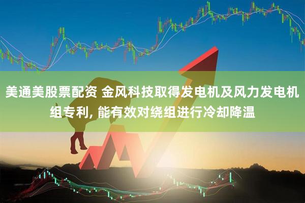 美通美股票配资 金风科技取得发电机及风力发电机组专利, 能有效对绕组进行冷却降温