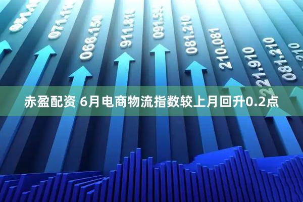 赤盈配资 6月电商物流指数较上月回升0.2点
