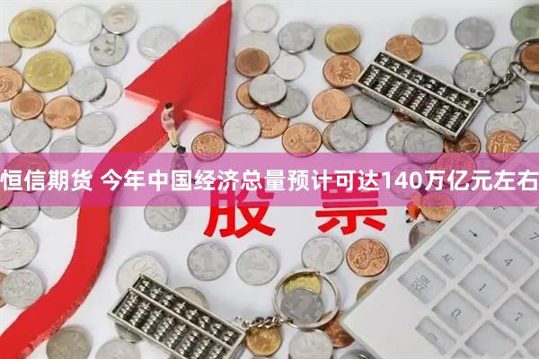 恒信期货 今年中国经济总量预计可达140万亿元左右