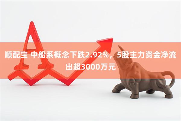 顺配宝 中船系概念下跌2.92%，5股主力资金净流出超3000万元