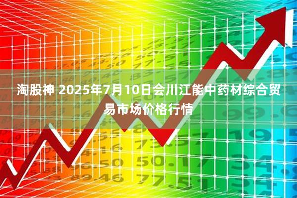 淘股神 2025年7月10日会川江能中药材综合贸易市场价格行情