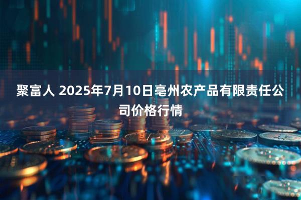 聚富人 2025年7月10日亳州农产品有限责任公司价格行情
