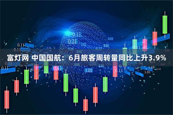 富灯网 中国国航：6月旅客周转量同比上升3.9%