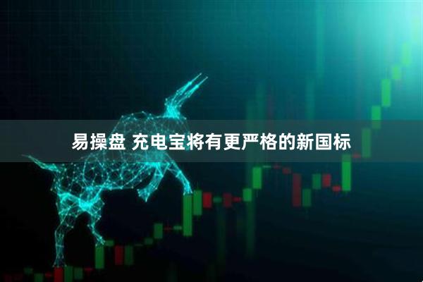 易操盘 充电宝将有更严格的新国标