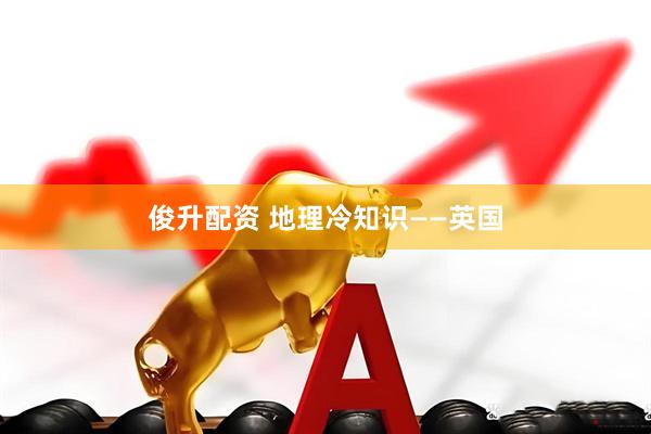 俊升配资 地理冷知识——英国