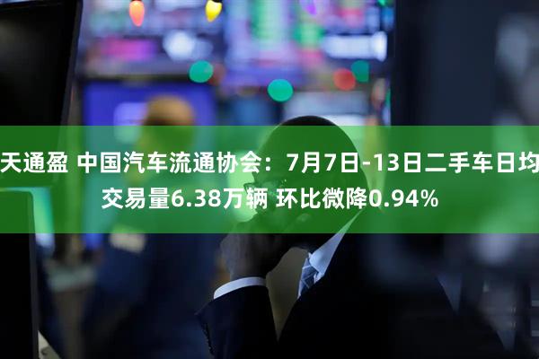天通盈 中国汽车流通协会：7月7日-13日二手车日均交易量6.38万辆 环比微降0.94%