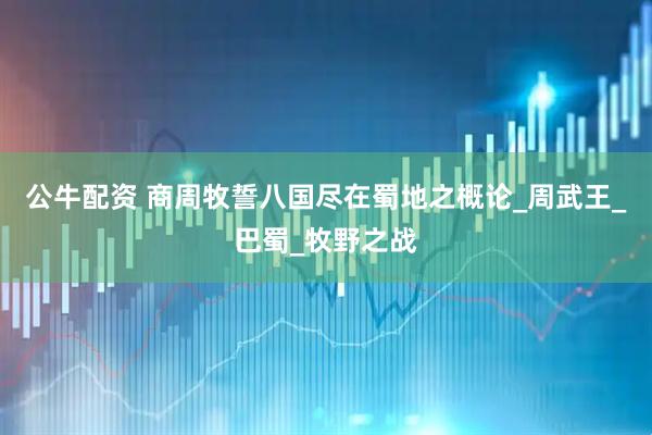 公牛配资 商周牧誓八国尽在蜀地之概论_周武王_巴蜀_牧野之战
