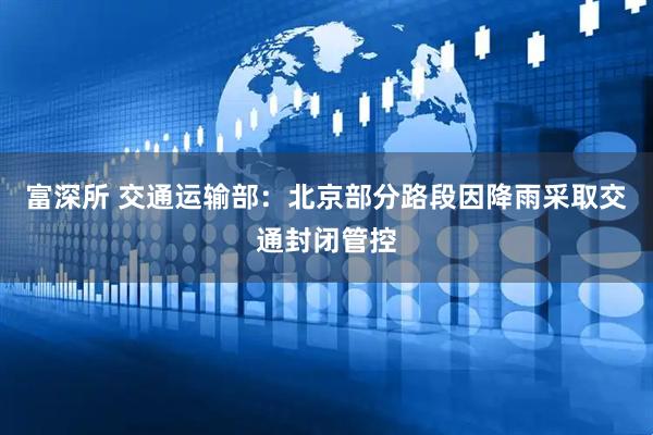 富深所 交通运输部：北京部分路段因降雨采取交通封闭管控
