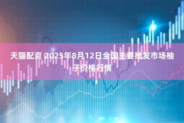 天猫配资 2025年8月12日全国主要批发市场柚子价格行情
