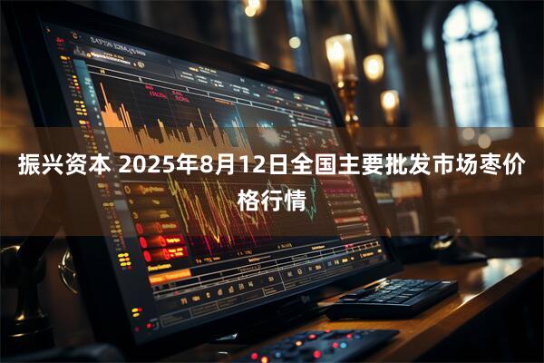 振兴资本 2025年8月12日全国主要批发市场枣价格行情