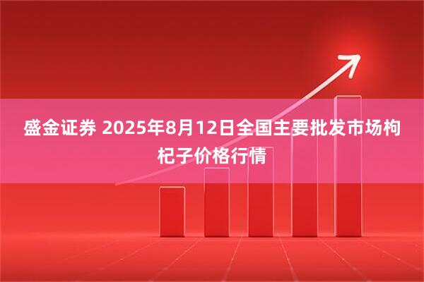 盛金证券 2025年8月12日全国主要批发市场枸杞子价格行情