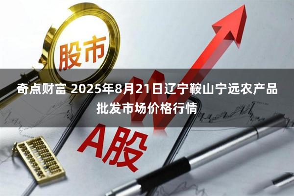 奇点财富 2025年8月21日辽宁鞍山宁远农产品批发市场价格行情
