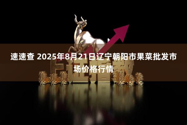 速速查 2025年8月21日辽宁朝阳市果菜批发市场价格行情