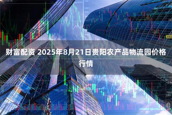 财富配资 2025年8月21日贵阳农产品物流园价格行情