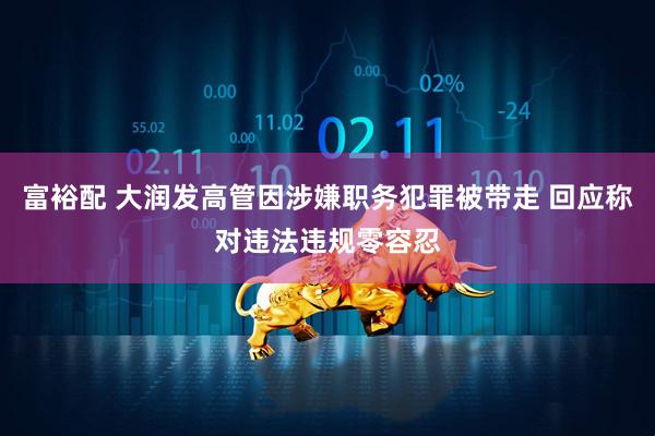 富裕配 大润发高管因涉嫌职务犯罪被带走 回应称对违法违规零容忍