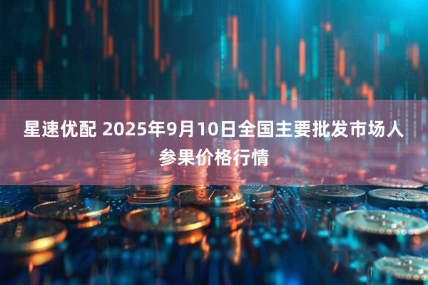 星速优配 2025年9月10日全国主要批发市场人参果价格行情