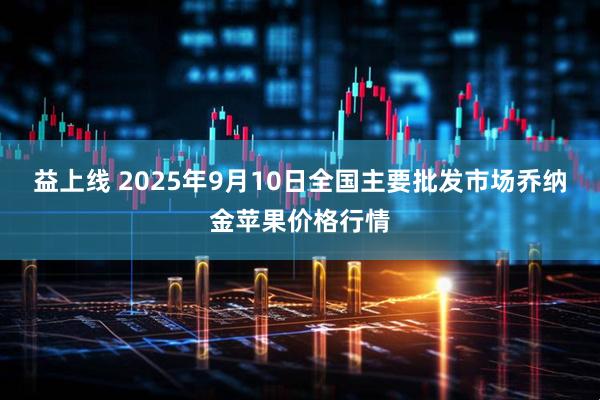 益上线 2025年9月10日全国主要批发市场乔纳金苹果价格行情