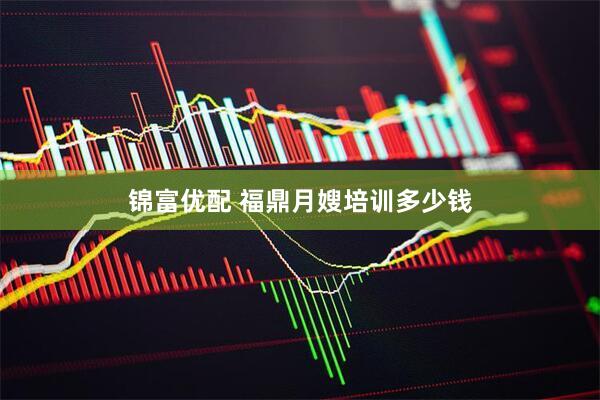 锦富优配 福鼎月嫂培训多少钱