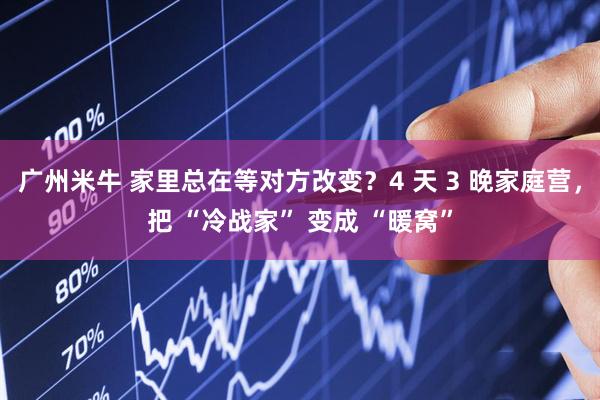 广州米牛 家里总在等对方改变？4 天 3 晚家庭营，把 “冷战家” 变成 “暖窝”
