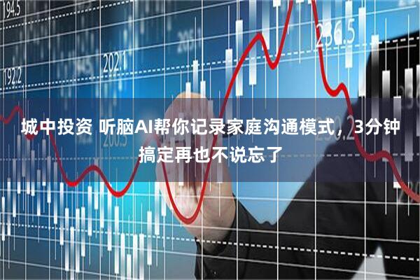 城中投资 听脑AI帮你记录家庭沟通模式，3分钟搞定再也不说忘了
