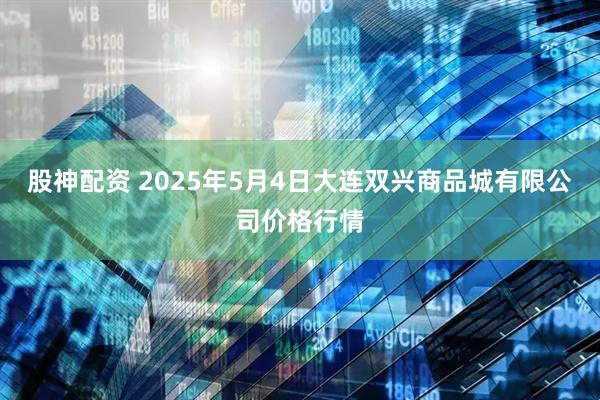 股神配资 2025年5月4日大连双兴商品城有限公司价格行情