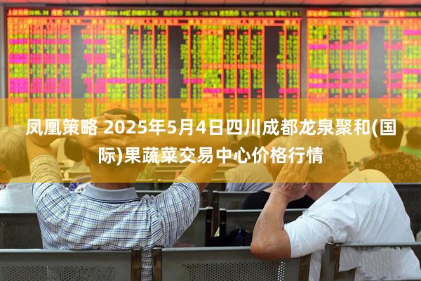 凤凰策略 2025年5月4日四川成都龙泉聚和(国际)果蔬菜交易中心价格行情