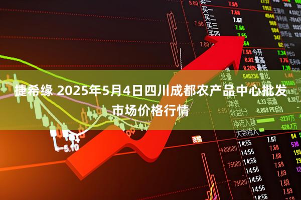 捷希缘 2025年5月4日四川成都农产品中心批发市场价格行情