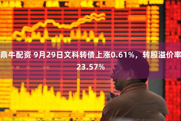 鼎牛配资 9月29日文科转债上涨0.61%，转股溢价率23.57%