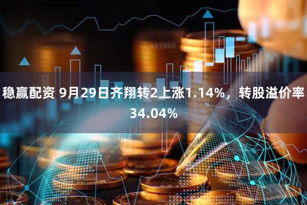 稳赢配资 9月29日齐翔转2上涨1.14%，转股溢价率34.04%