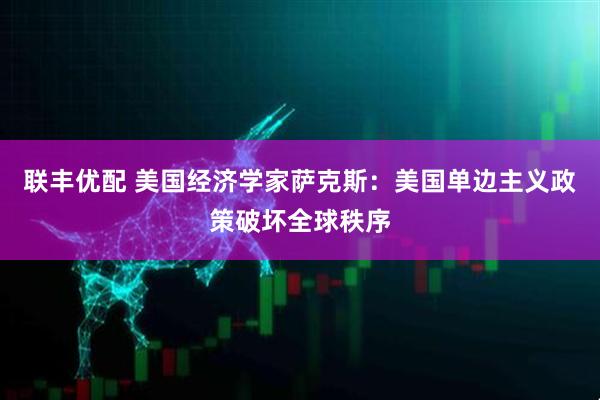 联丰优配 美国经济学家萨克斯：美国单边主义政策破坏全球秩序