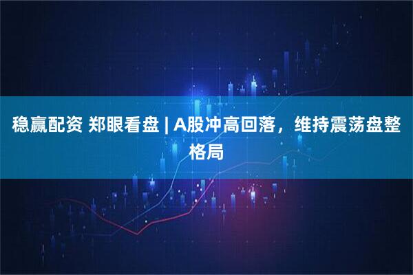 稳赢配资 郑眼看盘 | A股冲高回落，维持震荡盘整格局