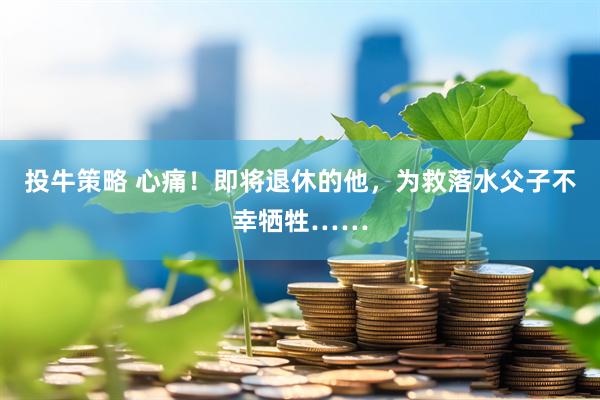投牛策略 心痛！即将退休的他，为救落水父子不幸牺牲……