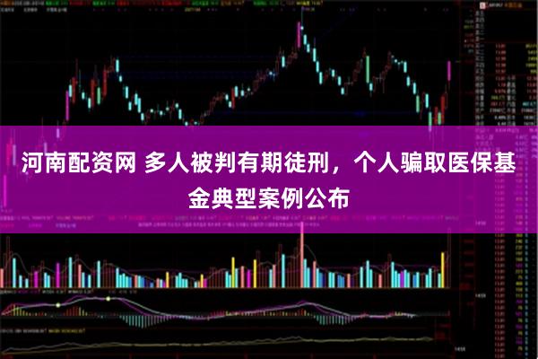 河南配资网 多人被判有期徒刑，个人骗取医保基金典型案例公布