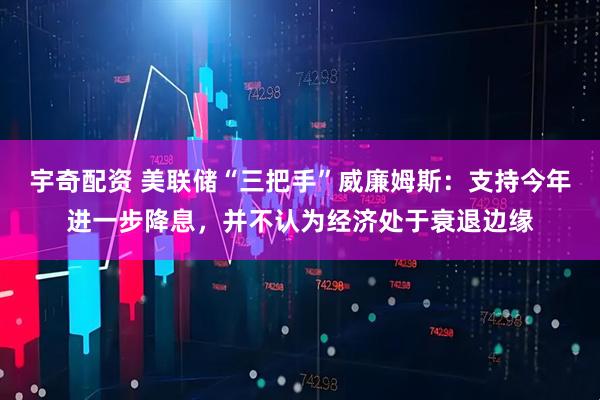 宇奇配资 美联储“三把手”威廉姆斯：支持今年进一步降息，并不认为经济处于衰退边缘