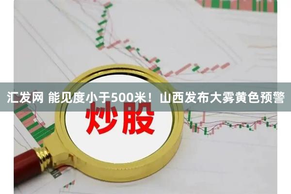 汇发网 能见度小于500米！山西发布大雾黄色预警
